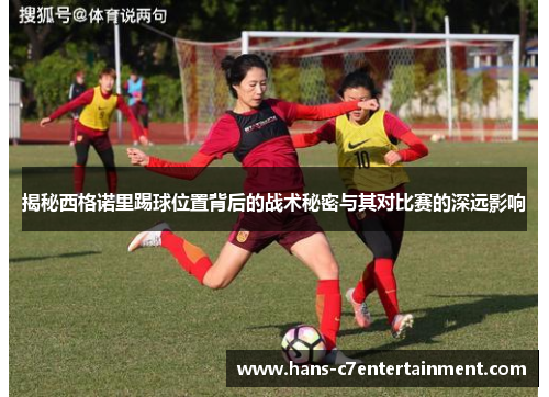 揭秘西格诺里踢球位置背后的战术秘密与其对比赛的深远影响
