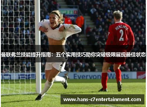 曼联弗兰技能提升指南：五个实用技巧助你突破极限展现最佳状态