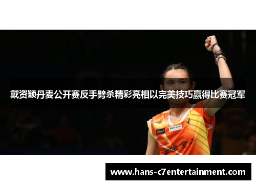 戴资颖丹麦公开赛反手劈杀精彩亮相以完美技巧赢得比赛冠军