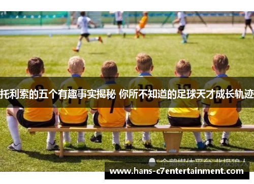 托利索的五个有趣事实揭秘 你所不知道的足球天才成长轨迹