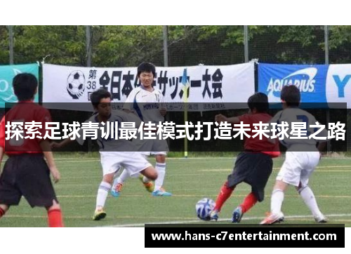 探索足球青训最佳模式打造未来球星之路