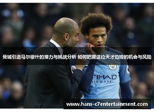曼城引进马尔穆什的潜力与挑战分析 如何把握这位天才边锋的机会与风险