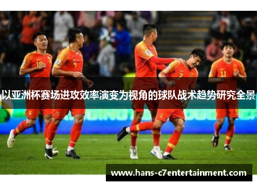 以亚洲杯赛场进攻效率演变为视角的球队战术趋势研究全景