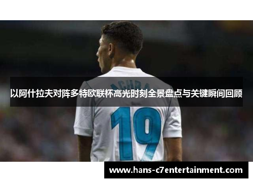 以阿什拉夫对阵多特欧联杯高光时刻全景盘点与关键瞬间回顾
