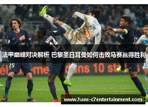 法甲巅峰对决解析 巴黎圣日耳曼如何击败马赛赢得胜利