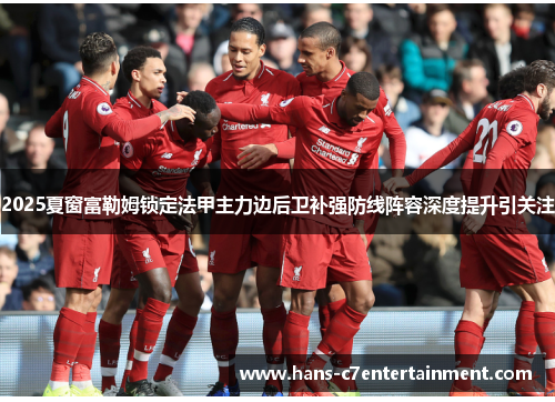 2025夏窗富勒姆锁定法甲主力边后卫补强防线阵容深度提升引关注