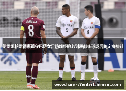 伊雷妮帕雷德斯镇守巴萨女足防线经验老到屡献头球成后防定海神针