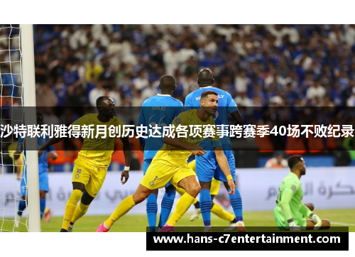 沙特联利雅得新月创历史达成各项赛事跨赛季40场不败纪录