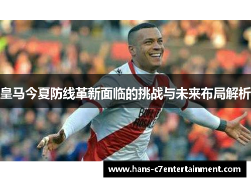 皇马今夏防线革新面临的挑战与未来布局解析