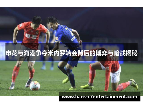 申花与海港争夺米内罗转会背后的博弈与暗战揭秘