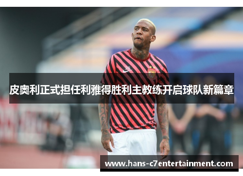 皮奥利正式担任利雅得胜利主教练开启球队新篇章