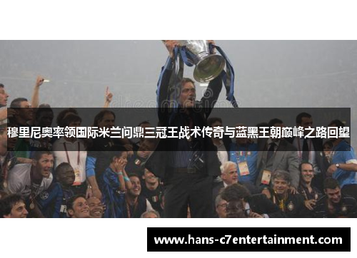 穆里尼奥率领国际米兰问鼎三冠王战术传奇与蓝黑王朝巅峰之路回望
