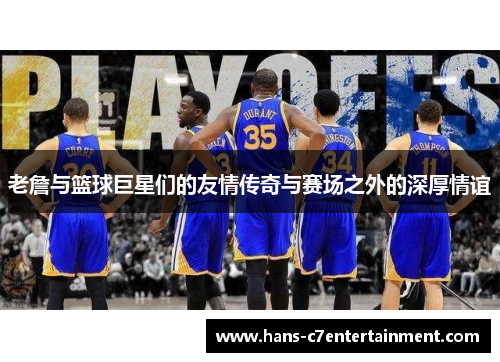 老詹与篮球巨星们的友情传奇与赛场之外的深厚情谊