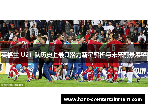 英格兰 U21 队历史上最具潜力新星解析与未来前景展望